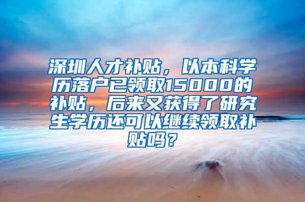 深圳人才补贴，以本科学历落户已领取15000的补贴，后来又获得了研究生学历还可以继续领取补贴吗？