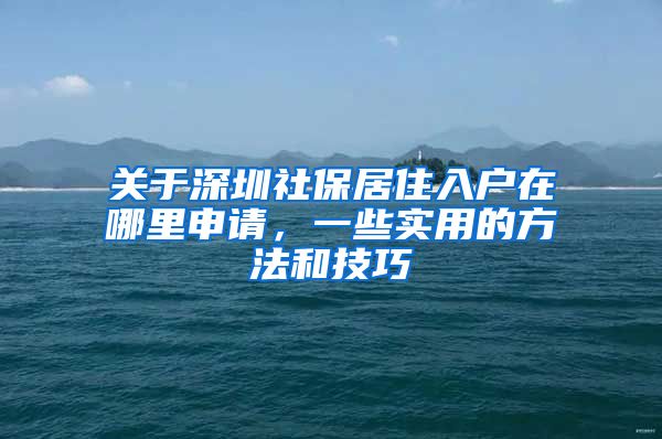 关于深圳社保居住入户在哪里申请，一些实用的方法和技巧