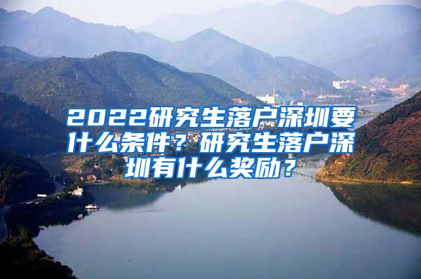 2022研究生落户深圳要什么条件？研究生落户深圳有什么奖励？