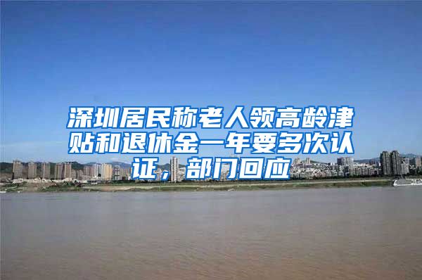 深圳居民称老人领高龄津贴和退休金一年要多次认证，部门回应