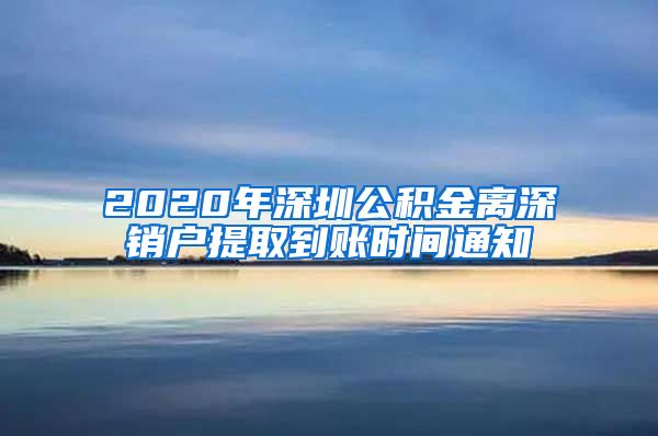 2020年深圳公积金离深销户提取到账时间通知