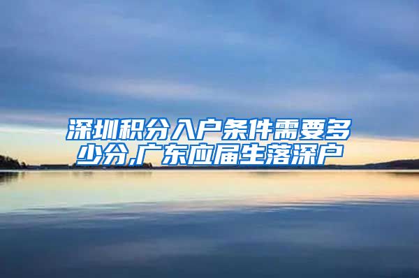 深圳积分入户条件需要多少分,广东应届生落深户