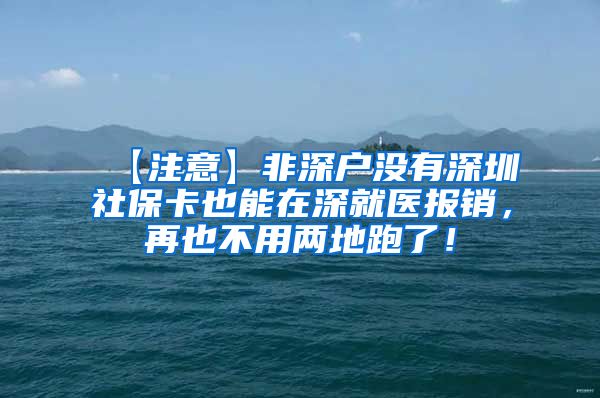 【注意】非深户没有深圳社保卡也能在深就医报销，再也不用两地跑了！