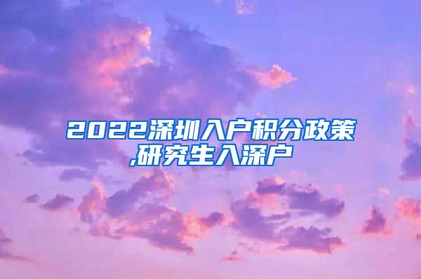 2022深圳入户积分政策,研究生入深户
