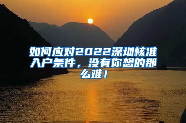 如何应对2022深圳核准入户条件，没有你想的那么难！