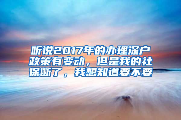 听说2017年的办理深户政策有变动，但是我的社保断了，我想知道要不要