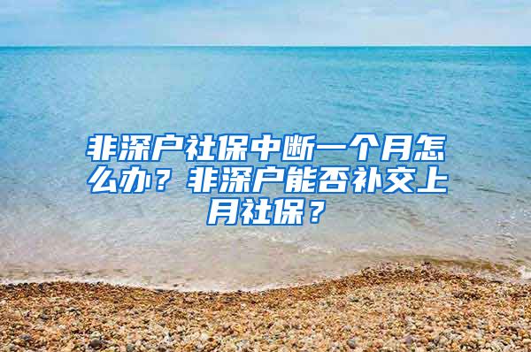 非深户社保中断一个月怎么办？非深户能否补交上月社保？