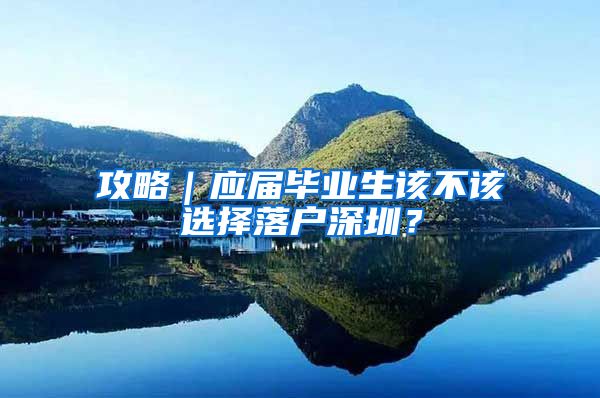 攻略｜应届毕业生该不该选择落户深圳？