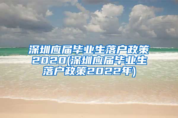 深圳应届毕业生落户政策2020(深圳应届毕业生落户政策2022年)