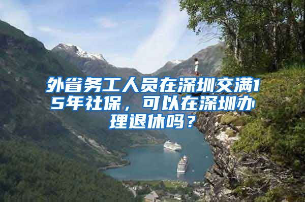 外省务工人员在深圳交满15年社保，可以在深圳办理退休吗？