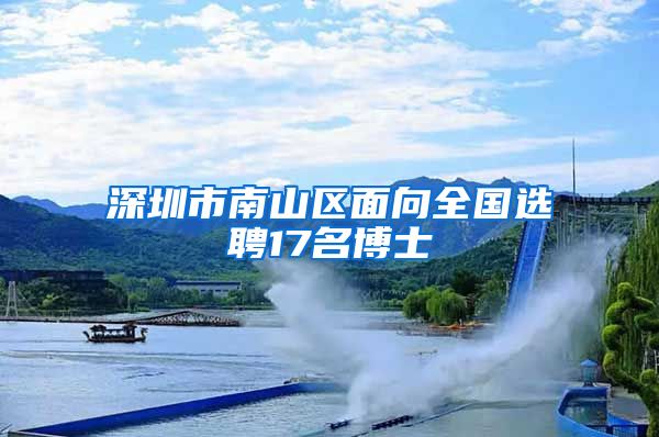 深圳市南山区面向全国选聘17名博士