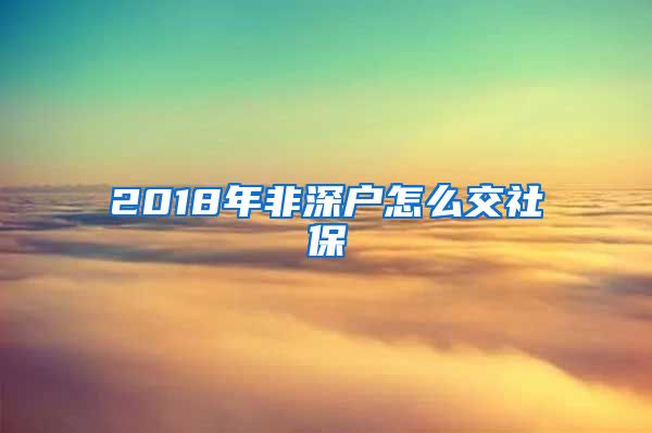 2018年非深户怎么交社保