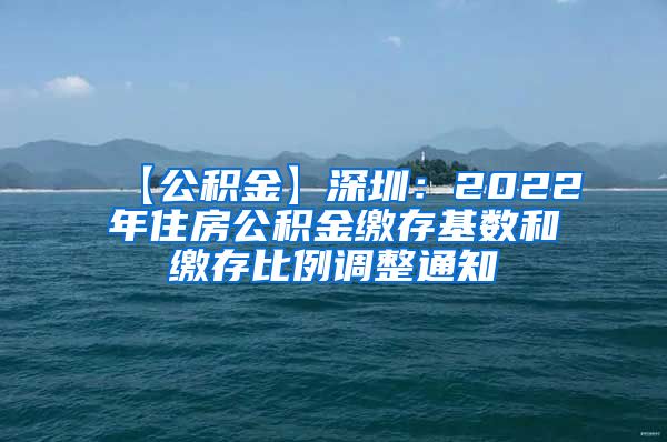 【公积金】深圳：2022年住房公积金缴存基数和缴存比例调整通知