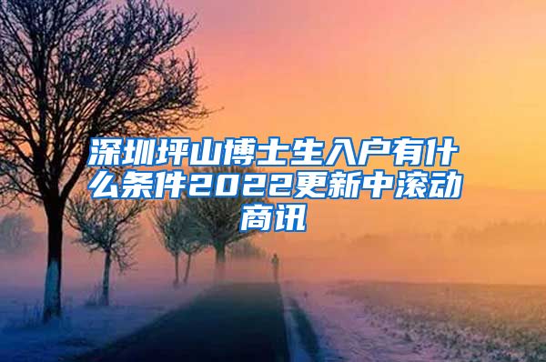 深圳坪山博士生入户有什么条件2022更新中滚动商讯