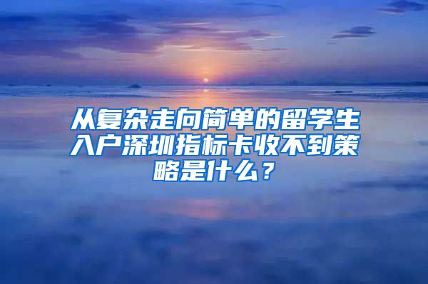 从复杂走向简单的留学生入户深圳指标卡收不到策略是什么？