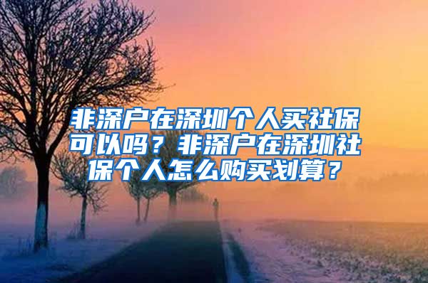 非深户在深圳个人买社保可以吗？非深户在深圳社保个人怎么购买划算？