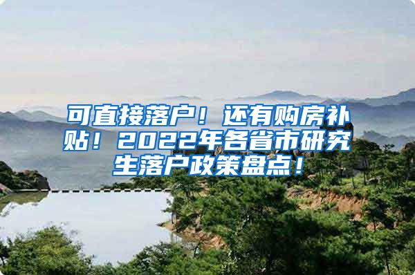 可直接落户！还有购房补贴！2022年各省市研究生落户政策盘点！