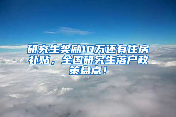 研究生奖励10万还有住房补贴，全国研究生落户政策盘点！