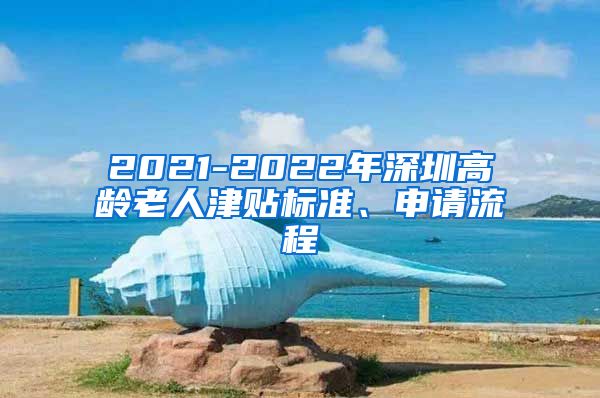 2021-2022年深圳高龄老人津贴标准、申请流程