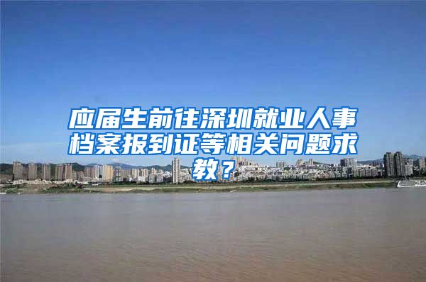 应届生前往深圳就业人事档案报到证等相关问题求教？