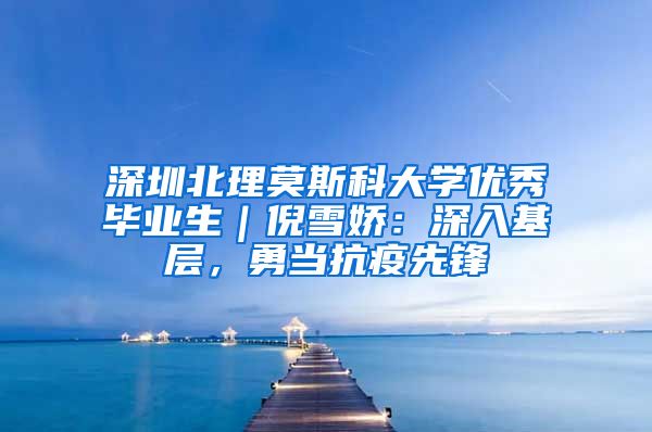 深圳北理莫斯科大学优秀毕业生｜倪雪娇：深入基层，勇当抗疫先锋