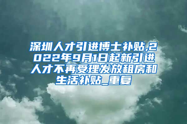 深圳人才引进博士补贴,2022年9月1日起新引进人才不再受理发放租房和生活补贴_重复