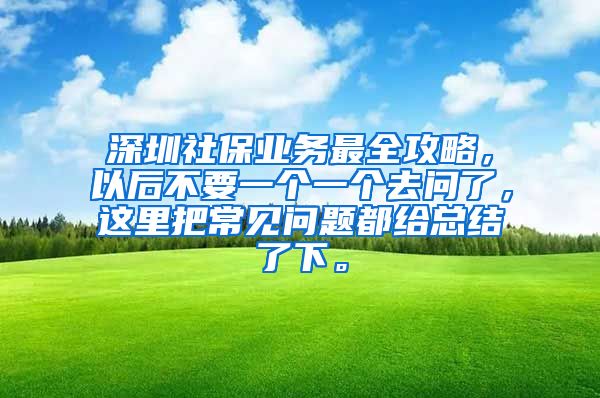 深圳社保业务最全攻略，以后不要一个一个去问了，这里把常见问题都给总结了下。