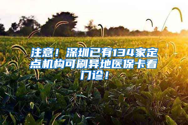 注意！深圳已有134家定点机构可刷异地医保卡看门诊！