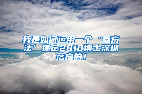 我是如何运用一个‘蠢方法’搞定2018博士深圳落户的！