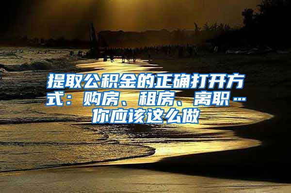 提取公积金的正确打开方式：购房、租房、离职…你应该这么做