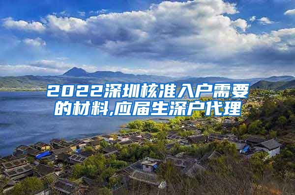 2022深圳核准入户需要的材料,应届生深户代理