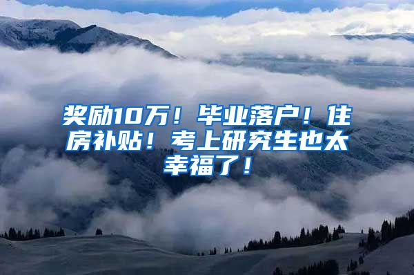 奖励10万！毕业落户！住房补贴！考上研究生也太幸福了！