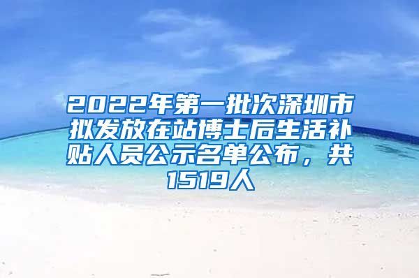 2022年第一批次深圳市拟发放在站博士后生活补贴人员公示名单公布，共1519人