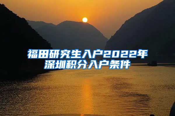 福田研究生入户2022年深圳积分入户条件