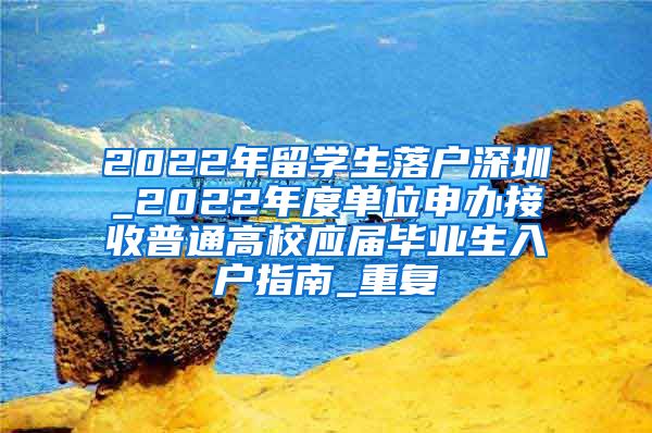 2022年留学生落户深圳_2022年度单位申办接收普通高校应届毕业生入户指南_重复