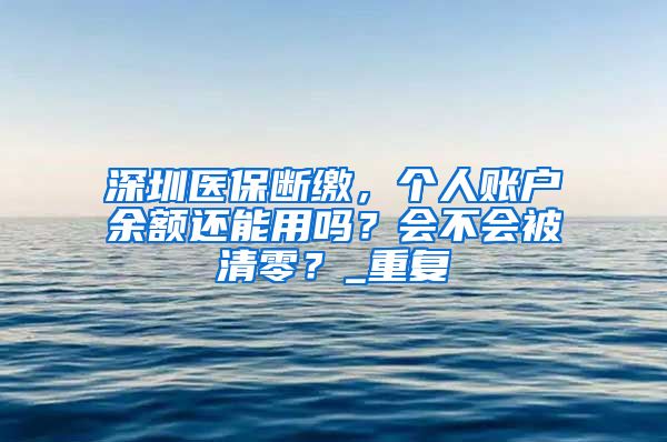 深圳医保断缴，个人账户余额还能用吗？会不会被清零？_重复