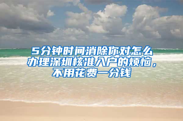 5分钟时间消除你对怎么办理深圳核准入户的烦恼，不用花费一分钱