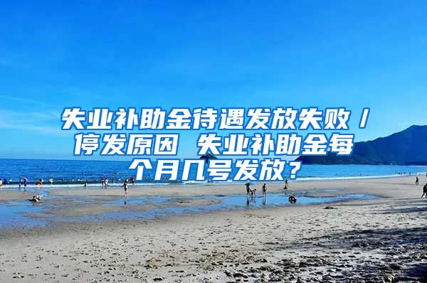 失业补助金待遇发放失败／停发原因 失业补助金每个月几号发放？