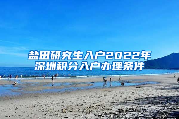 盐田研究生入户2022年深圳积分入户办理条件