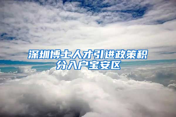 深圳博士人才引进政策积分入户宝安区