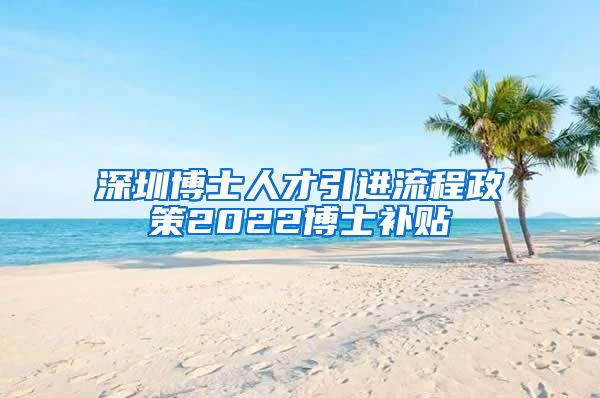 深圳博士人才引进流程政策2022博士补贴