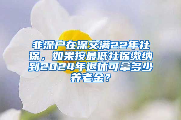 非深户在深交满22年社保，如果按最低社保缴纳到2024年退休可拿多少养老金？