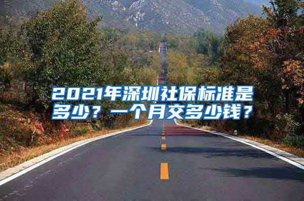 2021年深圳社保标准是多少？一个月交多少钱？
