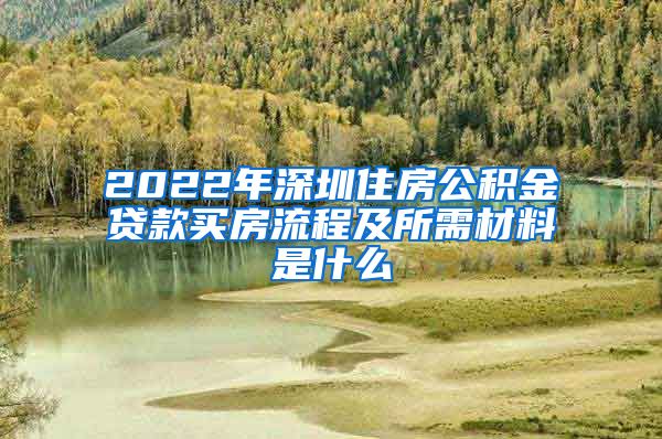 2022年深圳住房公积金贷款买房流程及所需材料是什么