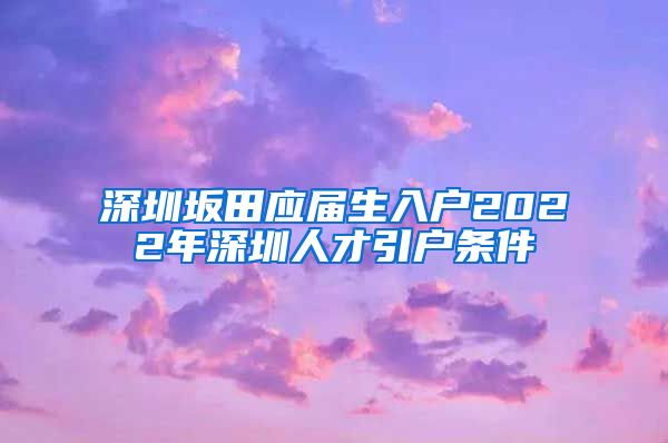 深圳坂田应届生入户2022年深圳人才引户条件