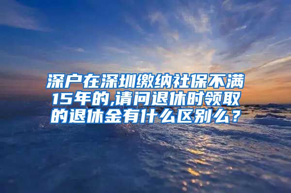 深户在深圳缴纳社保不满15年的,请问退休时领取的退休金有什么区别么？