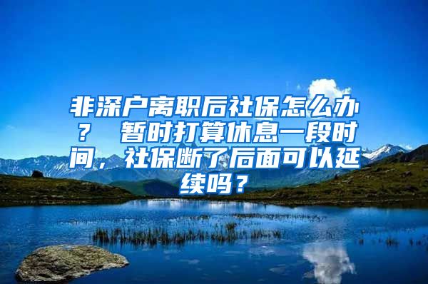 非深户离职后社保怎么办？ 暂时打算休息一段时间，社保断了后面可以延续吗？