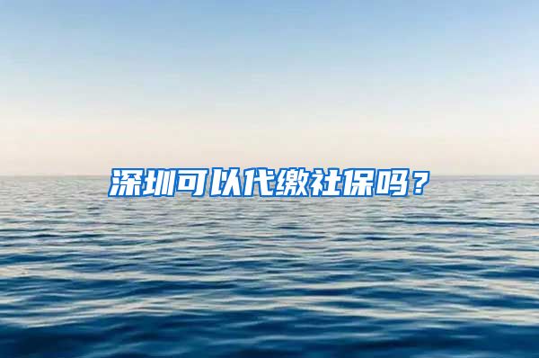 深圳可以代缴社保吗？