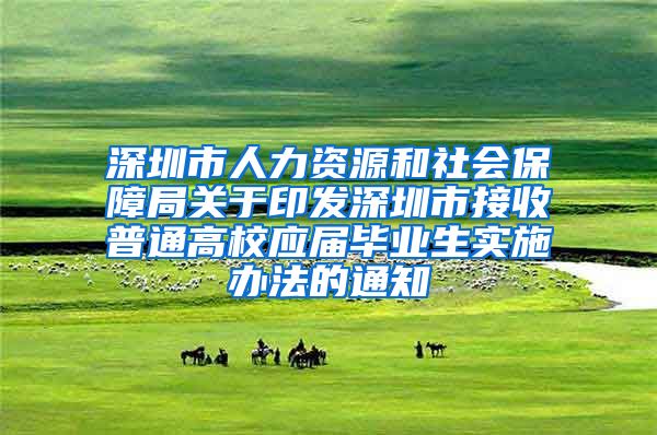 深圳市人力资源和社会保障局关于印发深圳市接收普通高校应届毕业生实施办法的通知