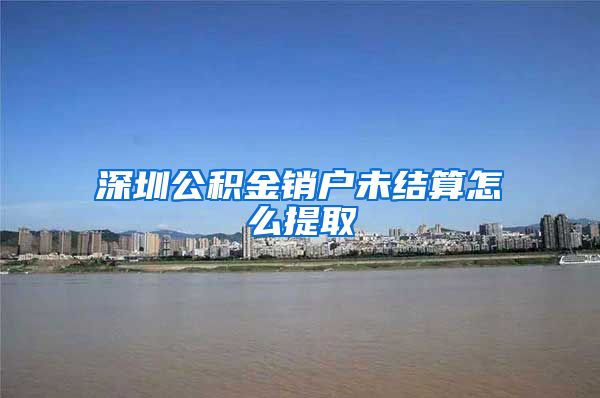 深圳公积金销户未结算怎么提取